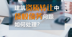 如何處理建筑資質(zhì)轉(zhuǎn)讓中的債權(quán)債務(wù)？